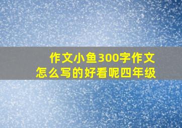 作文小鱼300字作文怎么写的好看呢四年级