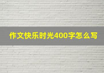 作文快乐时光400字怎么写