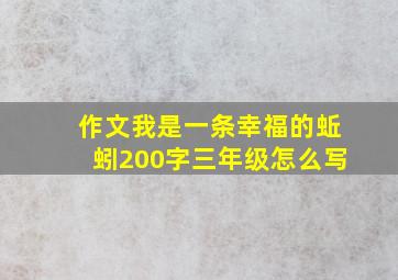 作文我是一条幸福的蚯蚓200字三年级怎么写