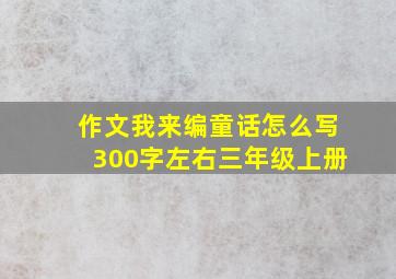 作文我来编童话怎么写300字左右三年级上册