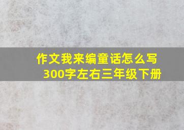 作文我来编童话怎么写300字左右三年级下册