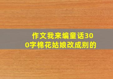 作文我来编童话300字棉花姑娘改成别的