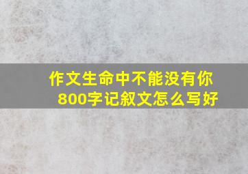 作文生命中不能没有你800字记叙文怎么写好