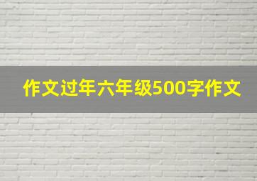 作文过年六年级500字作文