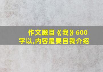 作文题目《我》600字以,内容是要自我介绍