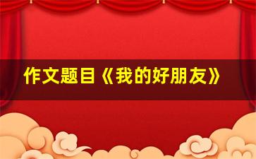 作文题目《我的好朋友》