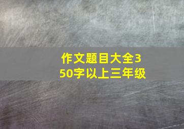 作文题目大全350字以上三年级