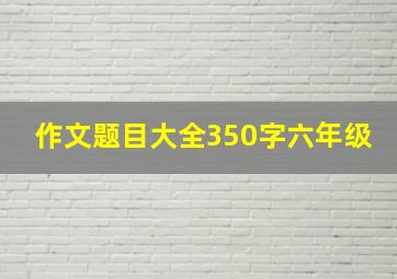 作文题目大全350字六年级