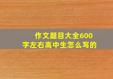 作文题目大全600字左右高中生怎么写的