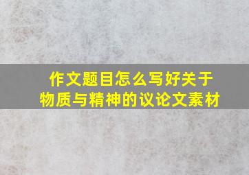 作文题目怎么写好关于物质与精神的议论文素材