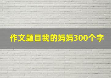 作文题目我的妈妈300个字