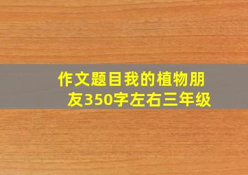 作文题目我的植物朋友350字左右三年级