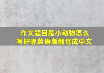 作文题目是小动物怎么写好呢英语版翻译成中文