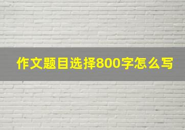 作文题目选择800字怎么写