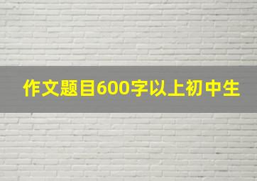 作文题目600字以上初中生