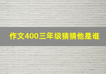 作文400三年级猜猜他是谁