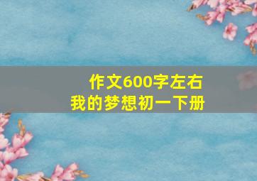 作文600字左右我的梦想初一下册