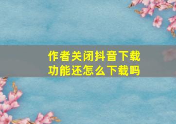 作者关闭抖音下载功能还怎么下载吗