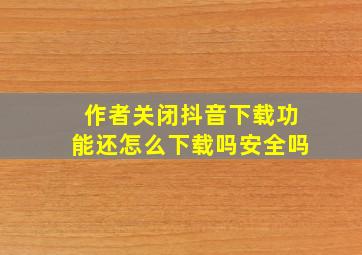 作者关闭抖音下载功能还怎么下载吗安全吗