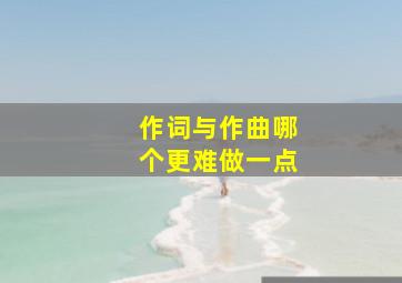 作词与作曲哪个更难做一点