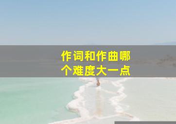 作词和作曲哪个难度大一点