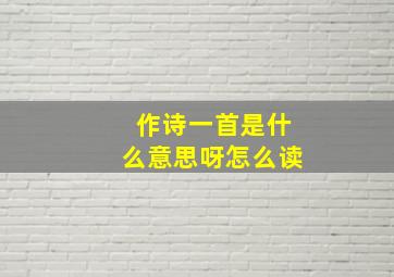 作诗一首是什么意思呀怎么读