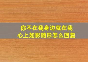 你不在我身边就在我心上如影随形怎么回复