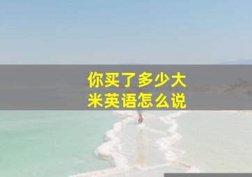 你买了多少大米英语怎么说