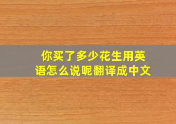 你买了多少花生用英语怎么说呢翻译成中文