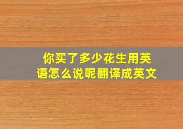 你买了多少花生用英语怎么说呢翻译成英文