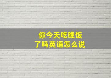 你今天吃晚饭了吗英语怎么说