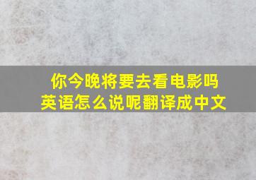 你今晚将要去看电影吗英语怎么说呢翻译成中文