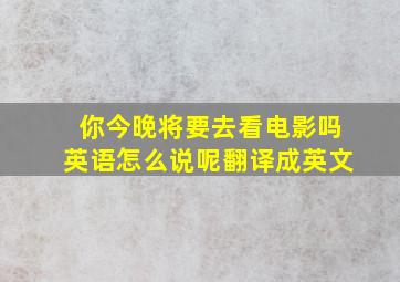 你今晚将要去看电影吗英语怎么说呢翻译成英文