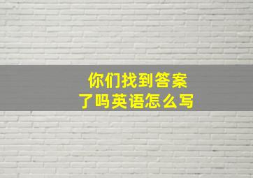 你们找到答案了吗英语怎么写