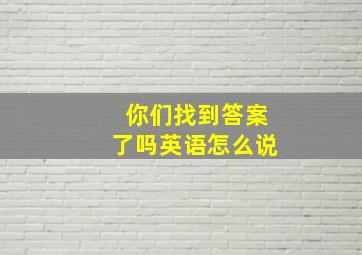 你们找到答案了吗英语怎么说