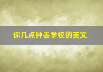 你几点钟去学校的英文