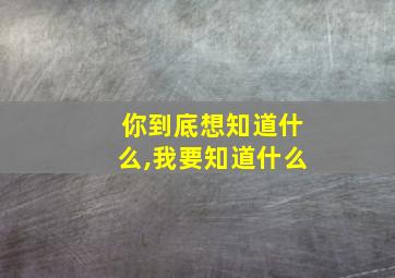 你到底想知道什么,我要知道什么