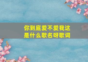 你到底爱不爱我这是什么歌名呀歌词