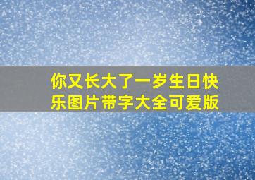 你又长大了一岁生日快乐图片带字大全可爱版