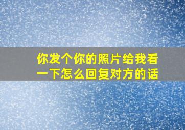 你发个你的照片给我看一下怎么回复对方的话