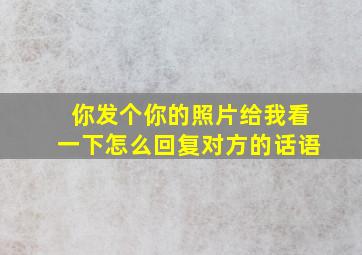 你发个你的照片给我看一下怎么回复对方的话语