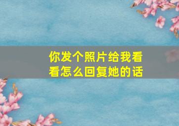 你发个照片给我看看怎么回复她的话