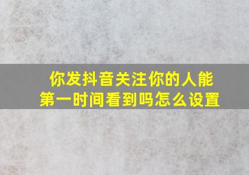 你发抖音关注你的人能第一时间看到吗怎么设置