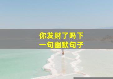 你发财了吗下一句幽默句子