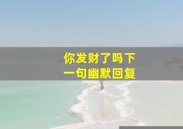 你发财了吗下一句幽默回复