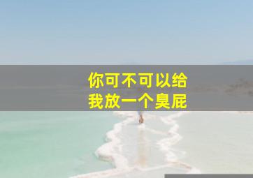 你可不可以给我放一个臭屁