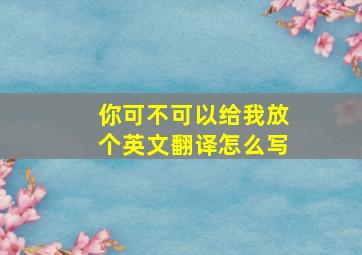 你可不可以给我放个英文翻译怎么写