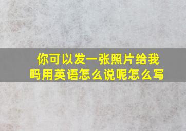 你可以发一张照片给我吗用英语怎么说呢怎么写