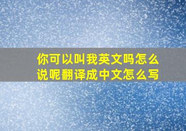 你可以叫我英文吗怎么说呢翻译成中文怎么写