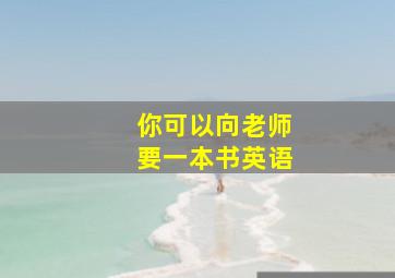 你可以向老师要一本书英语